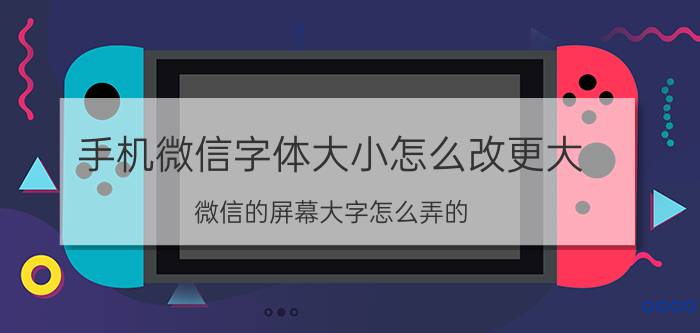 手机微信字体大小怎么改更大 微信的屏幕大字怎么弄的？